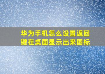 华为手机怎么设置返回键在桌面显示出来图标