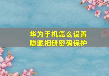 华为手机怎么设置隐藏相册密码保护