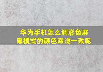 华为手机怎么调彩色屏幕模式的颜色深浅一致呢