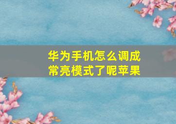 华为手机怎么调成常亮模式了呢苹果