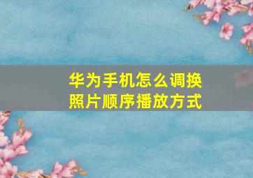 华为手机怎么调换照片顺序播放方式