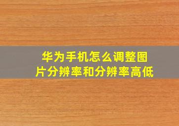 华为手机怎么调整图片分辨率和分辨率高低