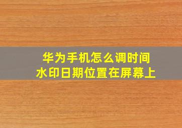 华为手机怎么调时间水印日期位置在屏幕上