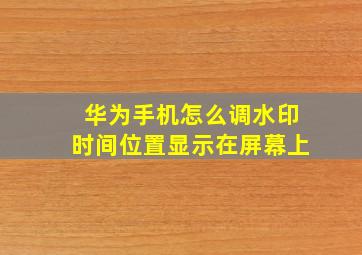 华为手机怎么调水印时间位置显示在屏幕上