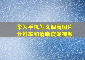 华为手机怎么调高图片分辨率和清晰度呢视频