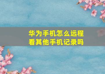 华为手机怎么远程看其他手机记录吗