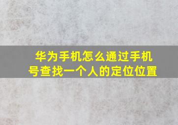 华为手机怎么通过手机号查找一个人的定位位置