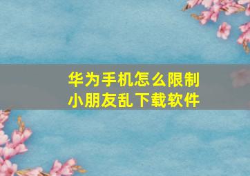 华为手机怎么限制小朋友乱下载软件