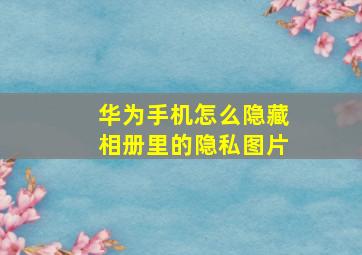 华为手机怎么隐藏相册里的隐私图片