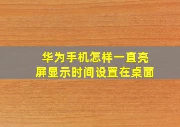 华为手机怎样一直亮屏显示时间设置在桌面