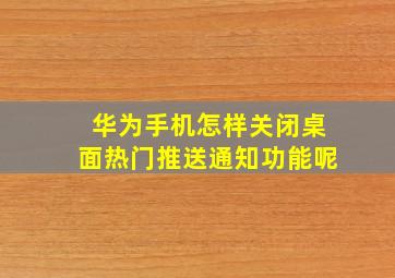 华为手机怎样关闭桌面热门推送通知功能呢