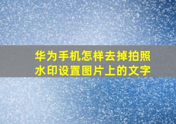 华为手机怎样去掉拍照水印设置图片上的文字