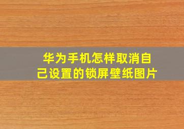 华为手机怎样取消自己设置的锁屏壁纸图片