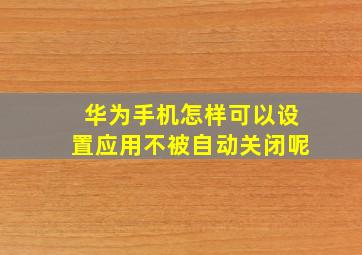 华为手机怎样可以设置应用不被自动关闭呢