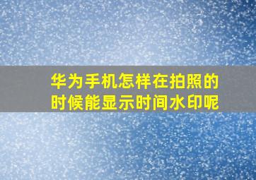 华为手机怎样在拍照的时候能显示时间水印呢