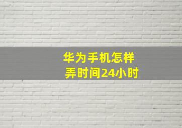 华为手机怎样弄时间24小时