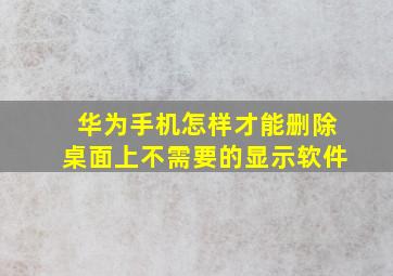 华为手机怎样才能删除桌面上不需要的显示软件