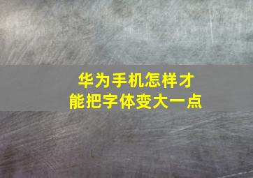 华为手机怎样才能把字体变大一点