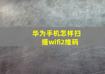 华为手机怎样扫描wifi2维码