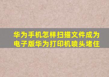 华为手机怎样扫描文件成为电子版华为打印机喷头堵住