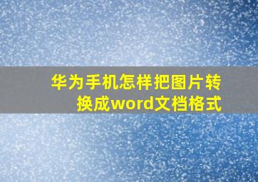 华为手机怎样把图片转换成word文档格式