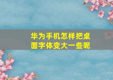 华为手机怎样把桌面字体变大一些呢