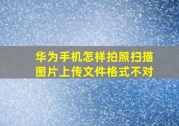 华为手机怎样拍照扫描图片上传文件格式不对