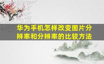 华为手机怎样改变图片分辨率和分辨率的比较方法