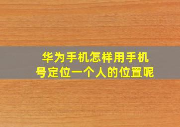 华为手机怎样用手机号定位一个人的位置呢