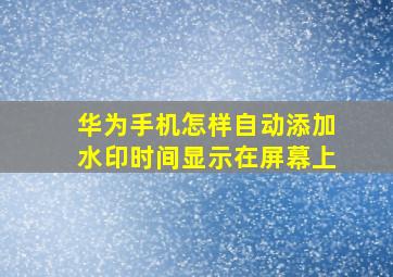 华为手机怎样自动添加水印时间显示在屏幕上