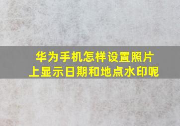 华为手机怎样设置照片上显示日期和地点水印呢