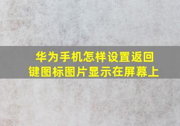 华为手机怎样设置返回键图标图片显示在屏幕上