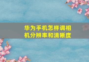 华为手机怎样调相机分辨率和清晰度