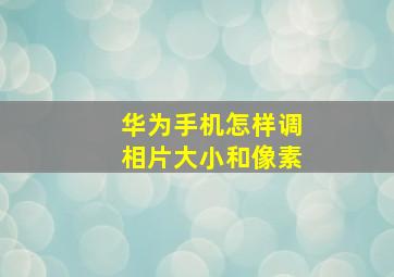 华为手机怎样调相片大小和像素