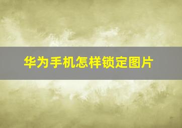 华为手机怎样锁定图片