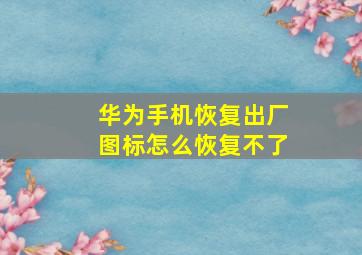 华为手机恢复出厂图标怎么恢复不了