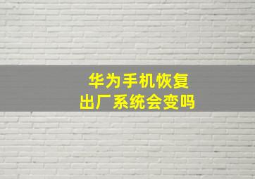 华为手机恢复出厂系统会变吗