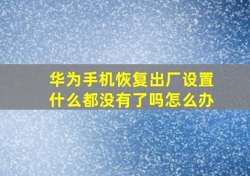 华为手机恢复出厂设置什么都没有了吗怎么办