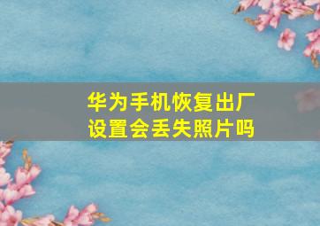 华为手机恢复出厂设置会丢失照片吗