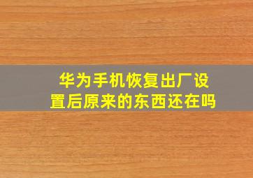 华为手机恢复出厂设置后原来的东西还在吗