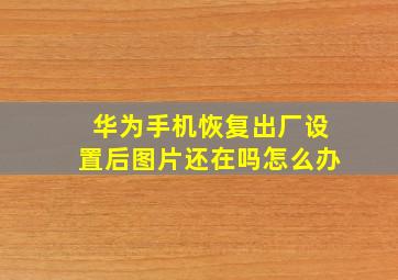 华为手机恢复出厂设置后图片还在吗怎么办