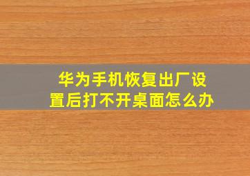 华为手机恢复出厂设置后打不开桌面怎么办