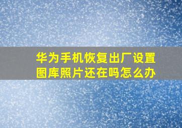 华为手机恢复出厂设置图库照片还在吗怎么办