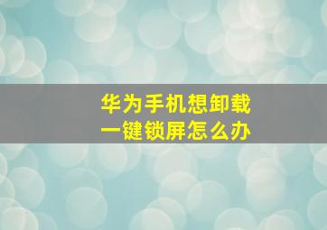 华为手机想卸载一键锁屏怎么办