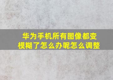 华为手机所有图像都变模糊了怎么办呢怎么调整