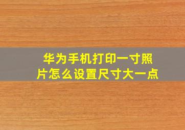 华为手机打印一寸照片怎么设置尺寸大一点