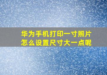 华为手机打印一寸照片怎么设置尺寸大一点呢