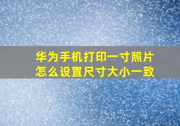 华为手机打印一寸照片怎么设置尺寸大小一致