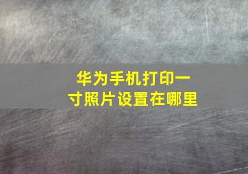 华为手机打印一寸照片设置在哪里