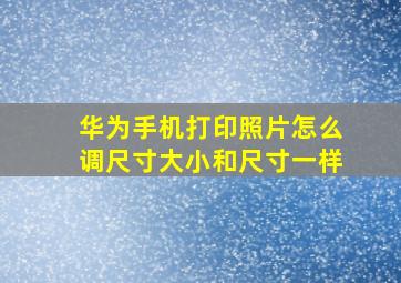 华为手机打印照片怎么调尺寸大小和尺寸一样